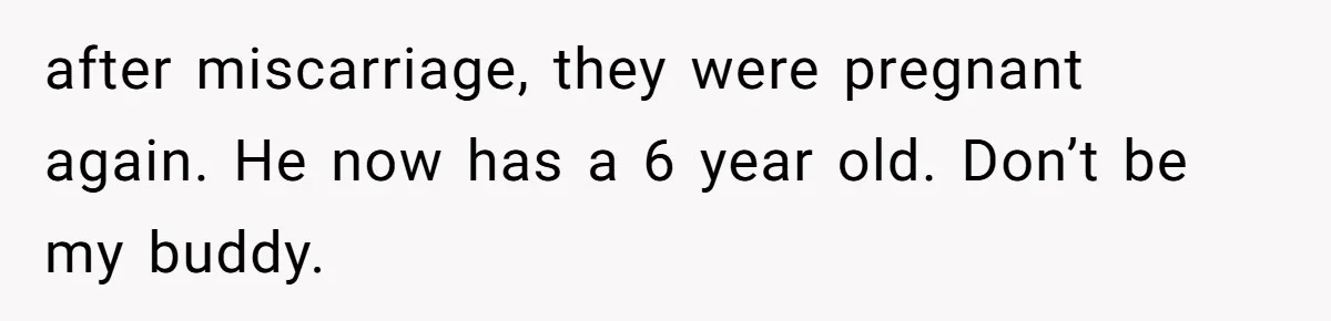 Teen Felt Secret Relief After Girlfriend's Miscarriage, Then Realized Their Relationship Had Changed Forever after miscarriage, they were pregnant again. He now has a 6 year old. Don’t be my buddy.