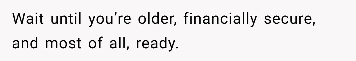 Teen Felt Secret Relief After Girlfriend's Miscarriage, Then Realized Their Relationship Had Changed Forever Wait until you’re older, financially secure, and most of all, ready.