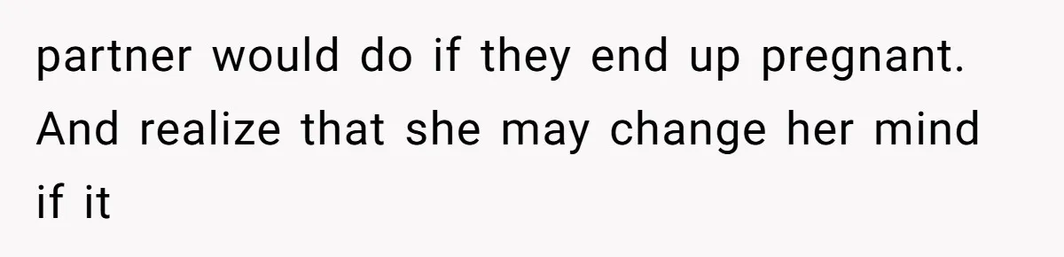 Teen Felt Secret Relief After Girlfriend's Miscarriage, Then Realized Their Relationship Had Changed Forever partner would do if they end up pregnant. And realize that she may change her mind if it