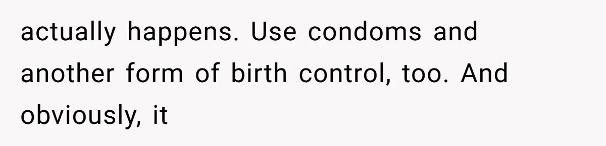 Teen Felt Secret Relief After Girlfriend's Miscarriage, Then Realized Their Relationship Had Changed Forever actually happens. Use condoms and another form of birth control, too. And obviously, it