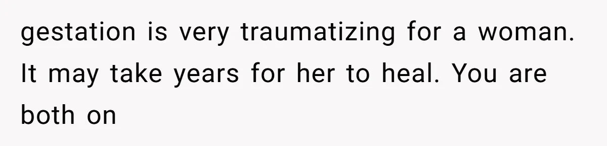 Teen Felt Secret Relief After Girlfriend's Miscarriage, Then Realized Their Relationship Had Changed Forever gestation is very traumatizing for a woman. It may take years for her to heal. You are both on