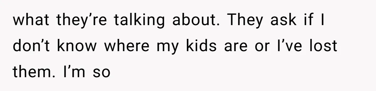 MIL Weaponized CPS Against Her Daughter-in-Law, But Her Plan to Control Their Future Backfired what they’re talking about. They ask if I don’t know where my kids are or I’ve lost them. I’m so