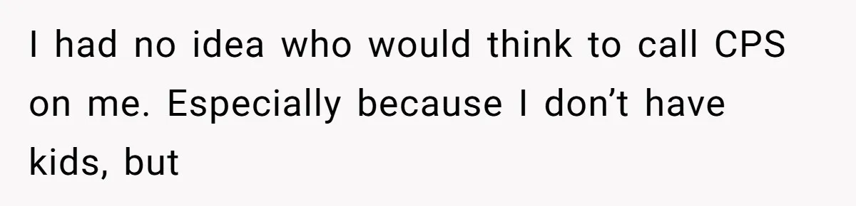 MIL Weaponized CPS Against Her Daughter-in-Law, But Her Plan to Control Their Future Backfired I had no idea who would think to call CPS on me. Especially because I don’t have kids, but
