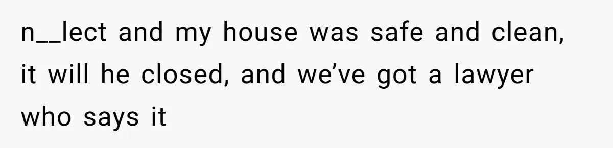 MIL Weaponized CPS Against Her Daughter-in-Law, But Her Plan to Control Their Future Backfired n__lect and my house was safe and clean, it will he closed, and we’ve got a lawyer who says it