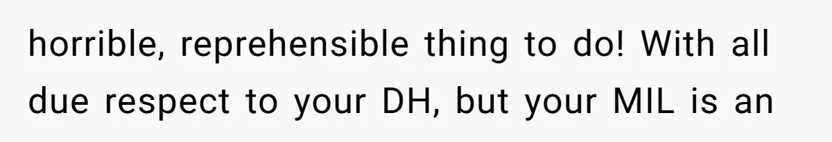MIL Weaponized CPS Against Her Daughter-in-Law, But Her Plan to Control Their Future Backfired horrible, reprehensible thing to do! With all due respect to your DH, but your MIL is an