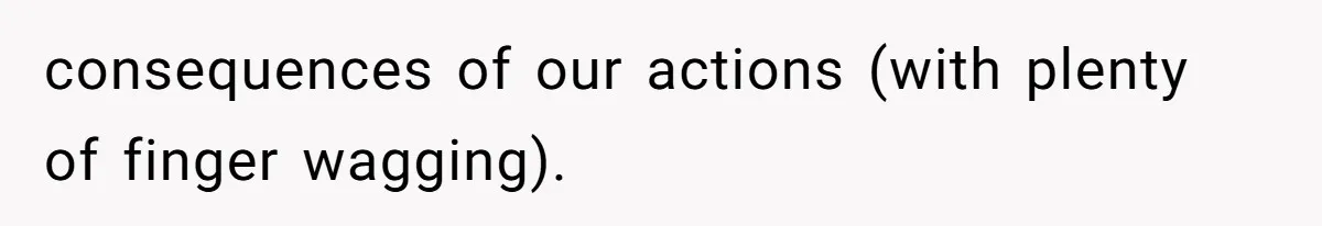 MIL Weaponized CPS Against Her Daughter-in-Law, But Her Plan to Control Their Future Backfired consequences of our actions (with plenty of finger wagging).