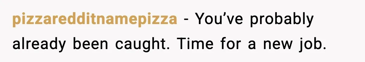 Worker’s Months-Long Petty Revenge Ends When The CEO Personally Picks Up Chairs pizzaredditnamepizza − You’ve probably already been caught. Time for a new job.