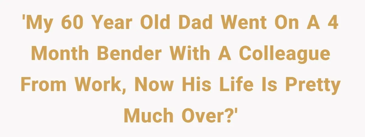 'My 60 year old dad went on a 4 month bender with a colleague from work, now his life is pretty much over?'