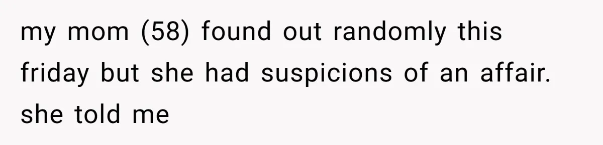 my mom (58) found out randomly this friday but she had suspicions of an affair. she told me