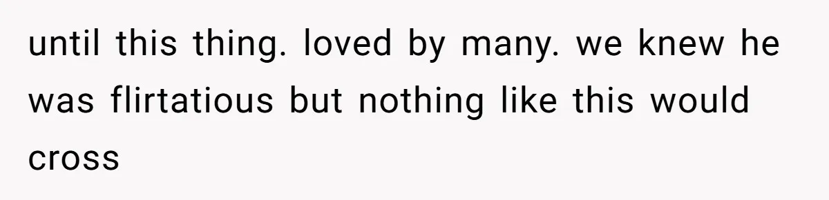 until this thing. loved by many. we knew he was flirtatious but nothing like this would cross