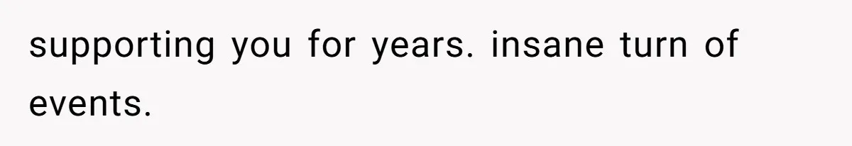 supporting you for years. insane turn of events.