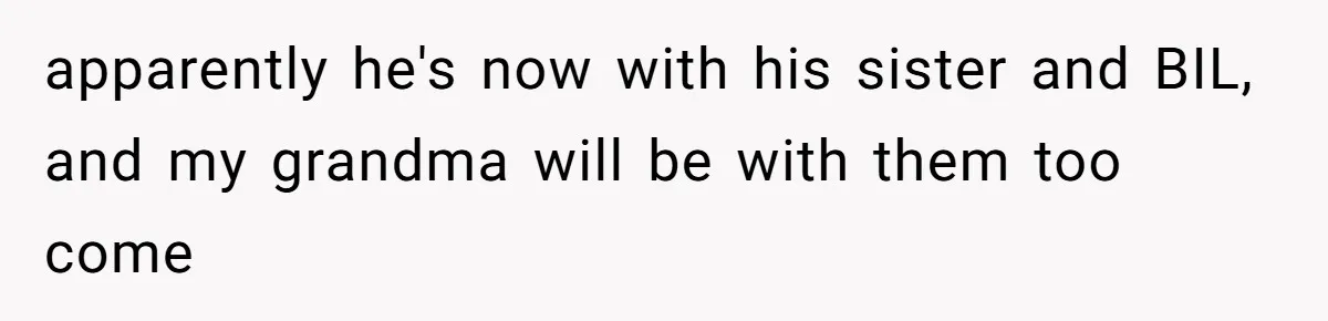 apparently he's now with his sister and BIL, and my grandma will be with them too come