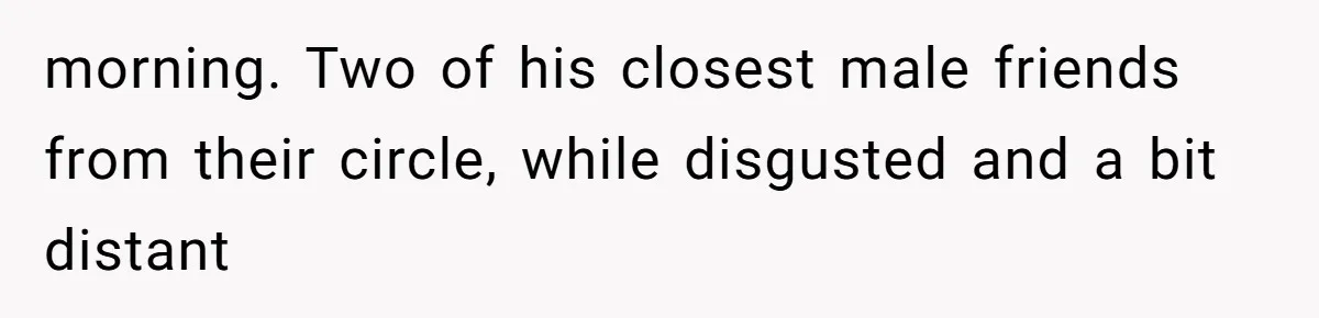 morning. Two of his closest male friends from their circle, while disgusted and a bit distant