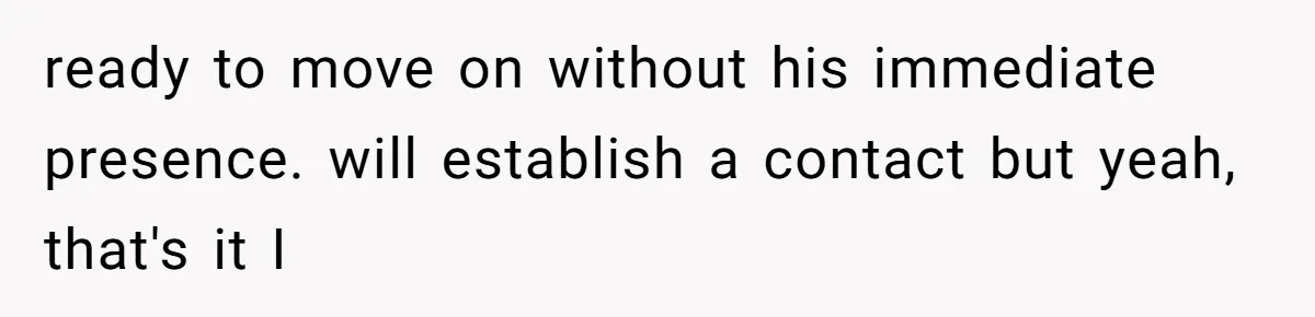 ready to move on without his immediate presence. will establish a contact but yeah, that's it I