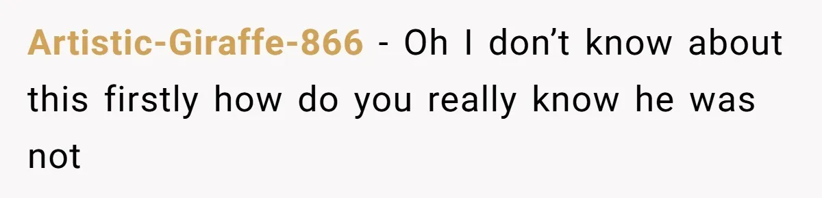 Artistic-Giraffe-866 − Oh I don’t know about this firstly how do you really know he was not