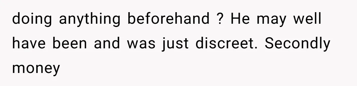 doing anything beforehand ? He may well have been and was just discreet. Secondly money