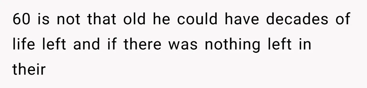 60 is not that old he could have decades of life left and if there was nothing left in their