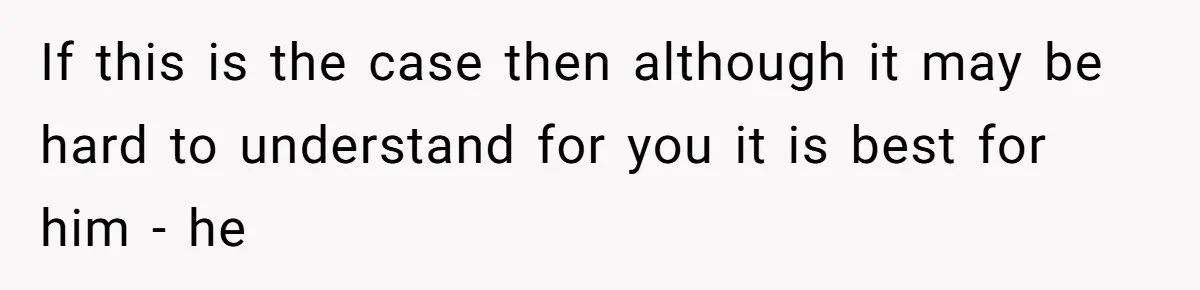 If this is the case then although it may be hard to understand for you it is best for him - he