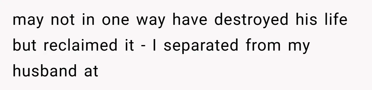 may not in one way have destroyed his life but reclaimed it - I separated from my husband at