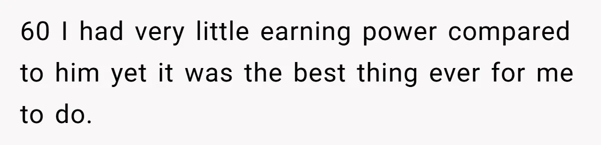 60 I had very little earning power compared to him yet it was the best thing ever for me to do.