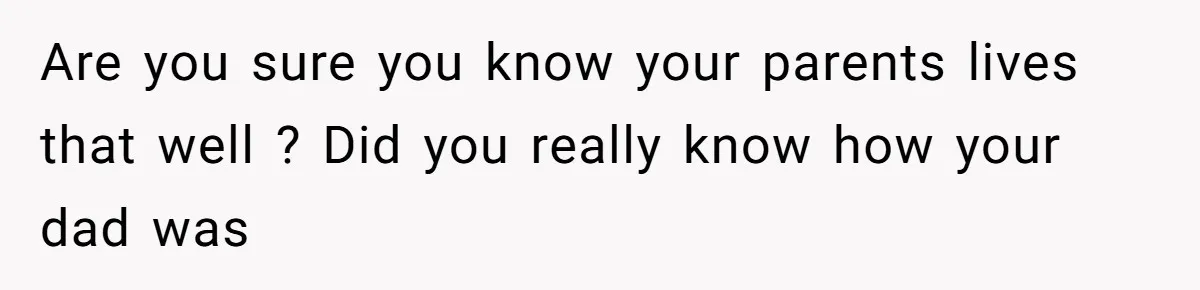 Are you sure you know your parents lives that well ? Did you really know how your dad was