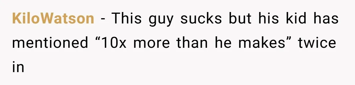 KiloWatson − This guy sucks but his kid has mentioned “10x more than he makes” twice in