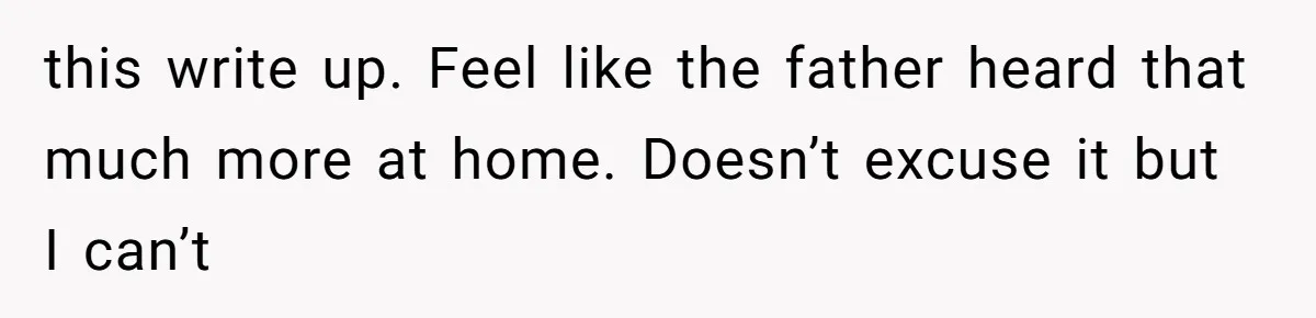this write up. Feel like the father heard that much more at home. Doesn’t excuse it but I can’t
