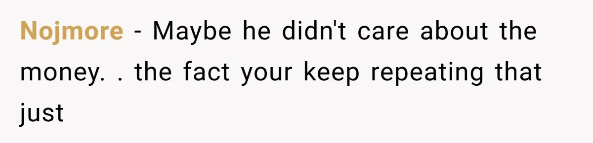 Nojmore − Maybe he didn't care about the money. . the fact your keep repeating that just