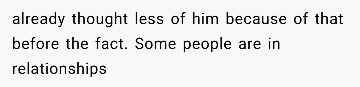 already thought less of him because of that before the fact. Some people are in relationships