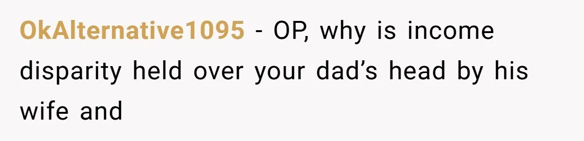 OkAlternative1095 − OP, why is income disparity held over your dad’s head by his wife and