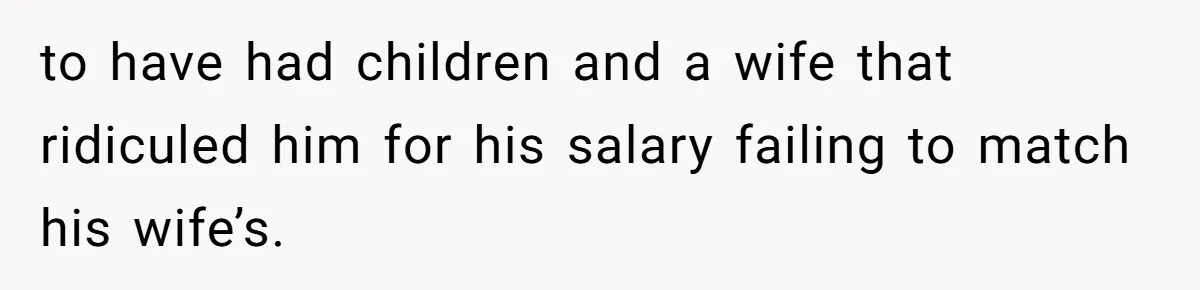 to have had children and a wife that ridiculed him for his salary failing to match his wife’s.