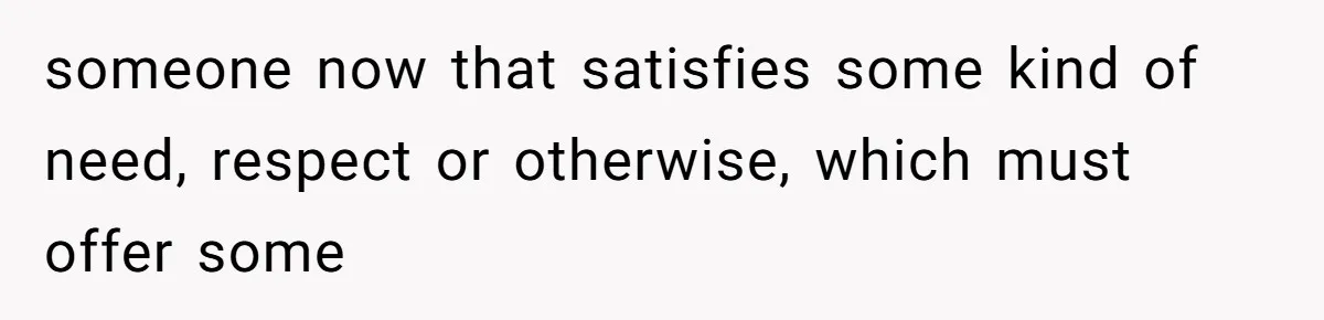someone now that satisfies some kind of need, respect or otherwise, which must offer some