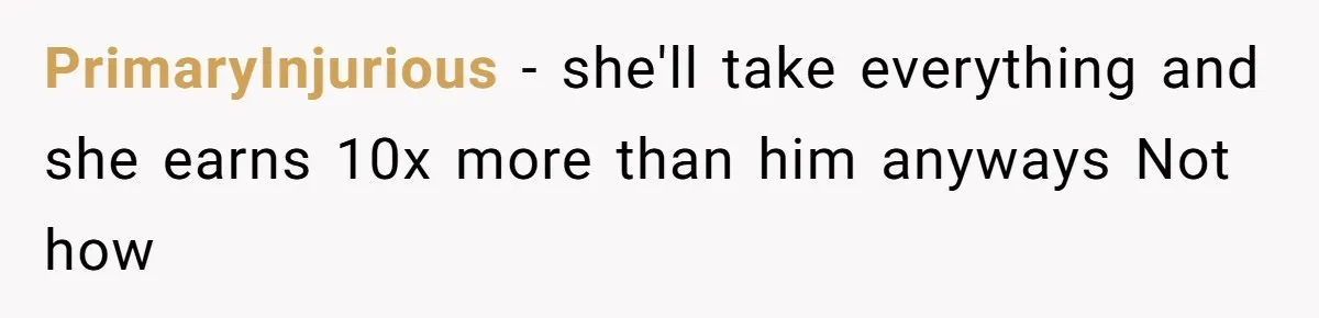 PrimaryInjurious − she'll take everything and she earns 10x more than him anyways Not how