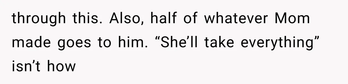 through this. Also, half of whatever Mom made goes to him. “She’ll take everything” isn’t how