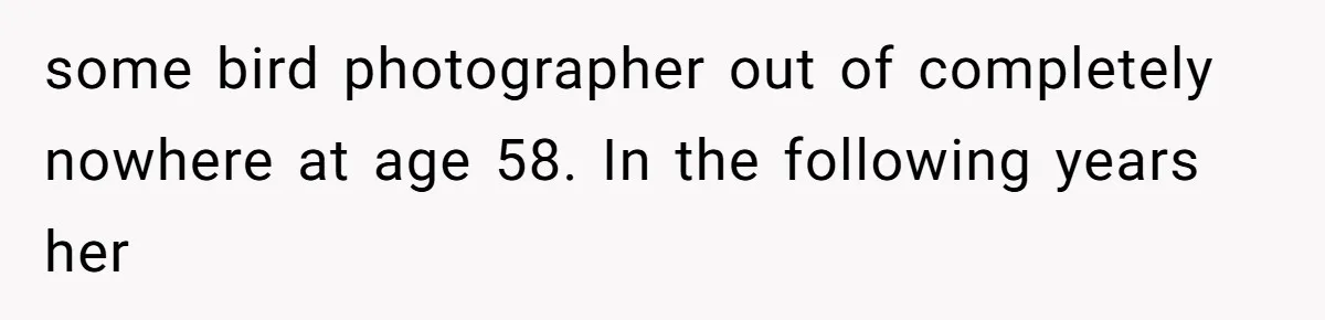 some bird photographer out of completely nowhere at age 58. In the following years her