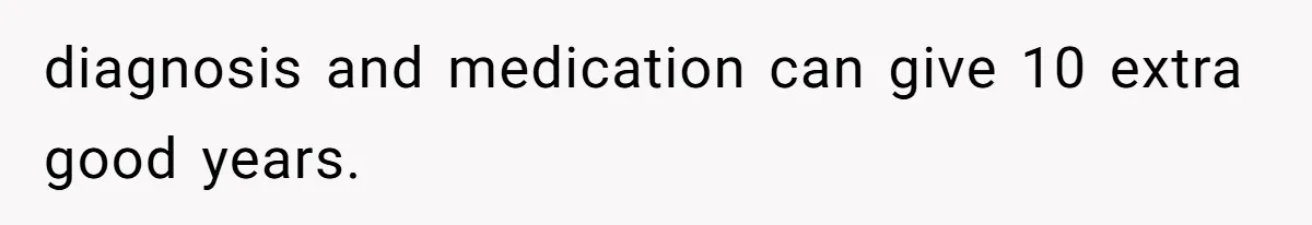 diagnosis and medication can give 10 extra good years.
