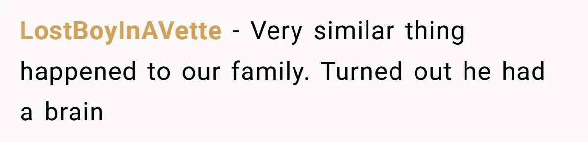 LostBoyInAVette − Very similar thing happened to our family. Turned out he had a brain