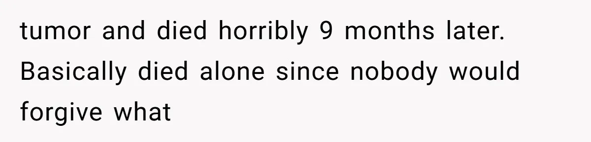 tumor and died horribly 9 months later. Basically died alone since nobody would forgive what