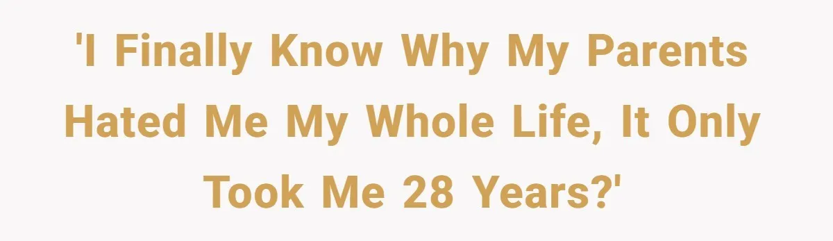 'I finally know why my parents hated me my whole life, it only took me 28 years?'