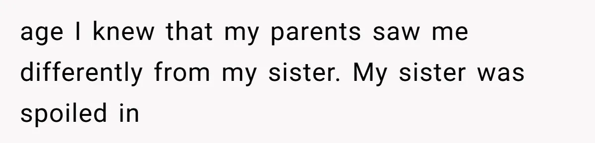 age I knew that my parents saw me differently from my sister. My sister was spoiled in