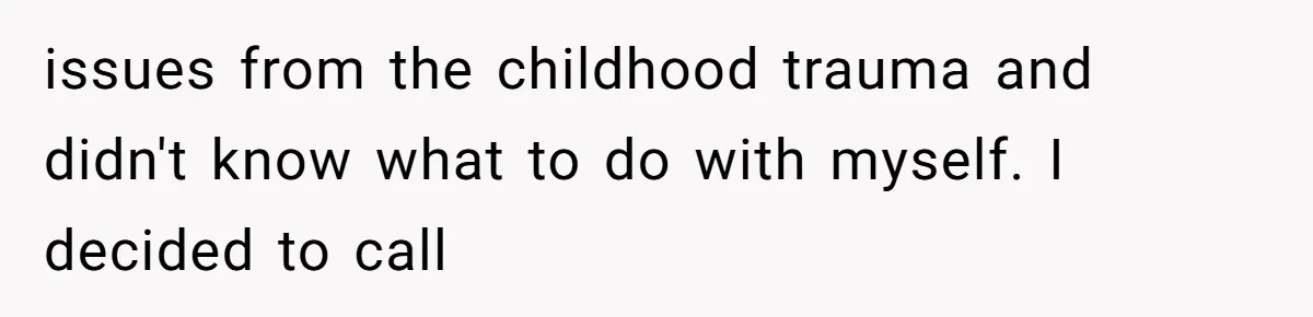 issues from the childhood trauma and didn't know what to do with myself. I decided to call