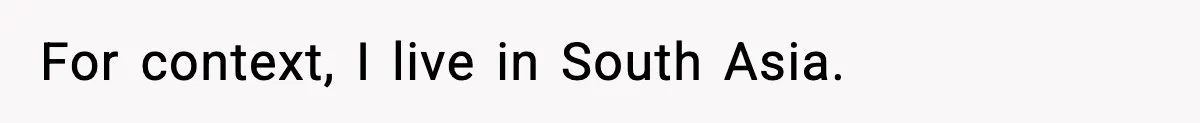 For context, I live in South Asia.