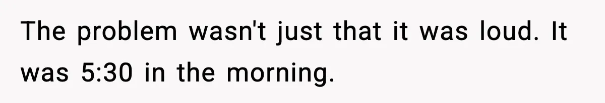 The problem wasn't just that it was loud. It was 5:30 in the morning.