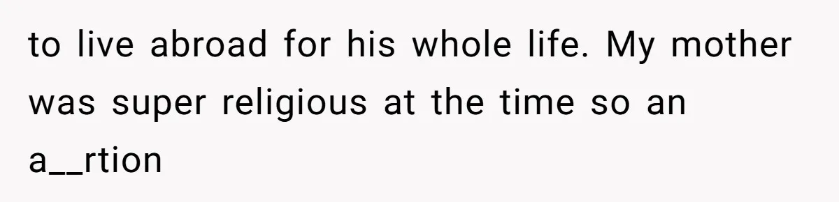 to live abroad for his whole life. My mother was super religious at the time so an a__rtion