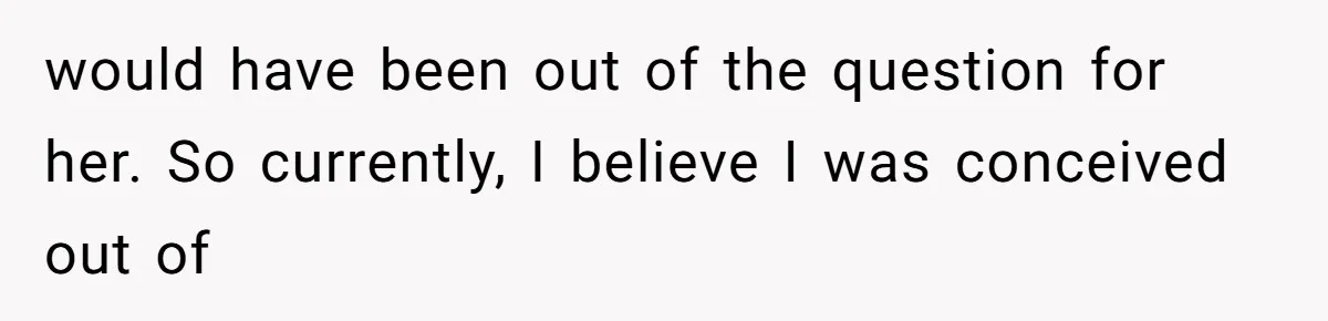 would have been out of the question for her. So currently, I believe I was conceived out of