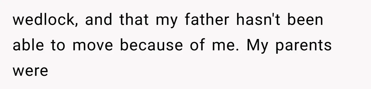 wedlock, and that my father hasn't been able to move because of me. My parents were