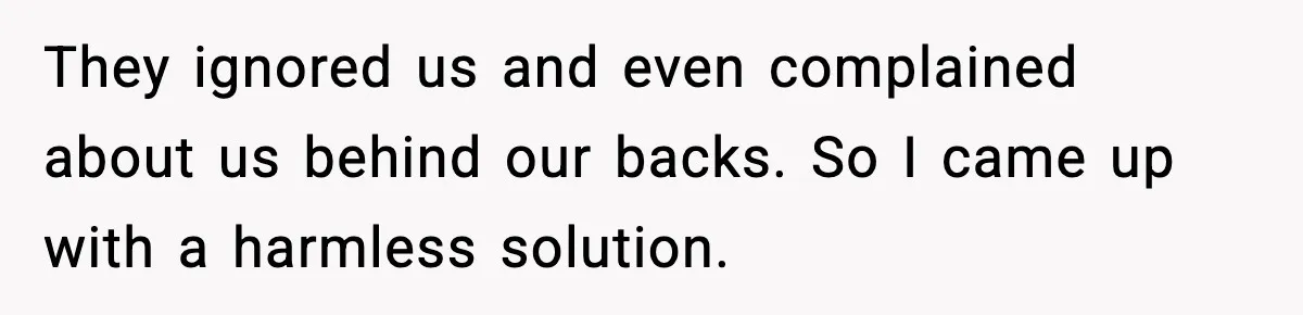 They ignored us and even complained about us behind our backs. So I came up with a harmless solution.