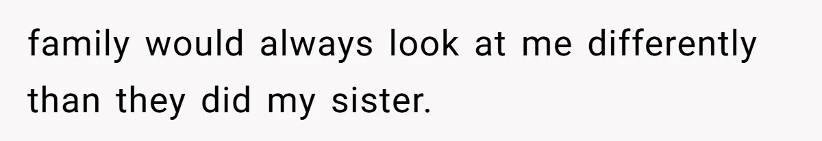 family would always look at me differently than they did my sister.
