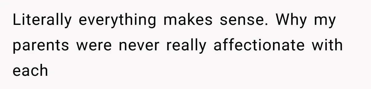Literally everything makes sense. Why my parents were never really affectionate with each