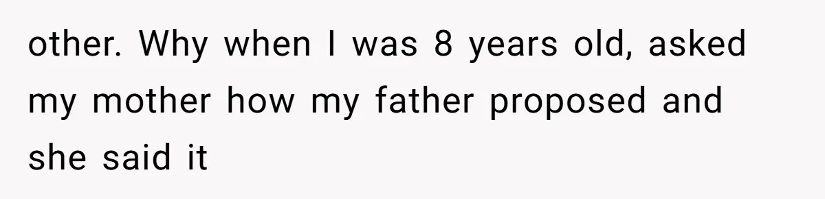 other. Why when I was 8 years old, asked my mother how my father proposed and she said it
